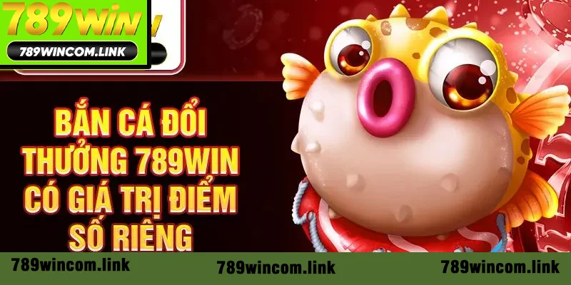 Bắn cá đổi thưởng 789win có giá trị điểm số riêng Bắn cá đổi thưởng 789win có giá trị điểm số riêng