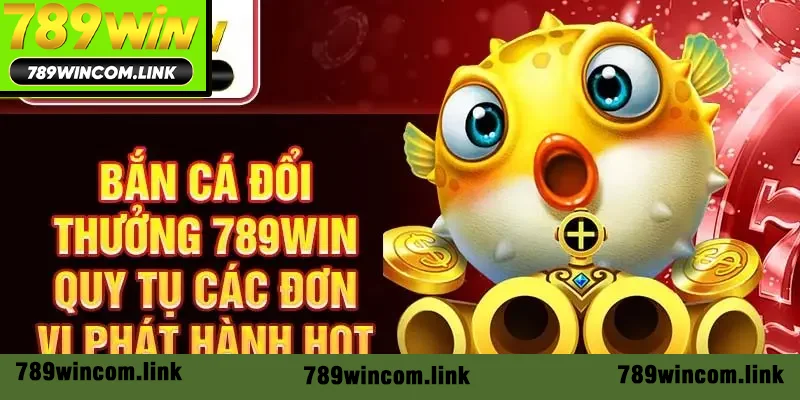 Bắn cá đổi thưởng 789win quy tụ các đơn vị phát hành hot Bắn cá đổi thưởng 789win quy tụ các đơn vị phát hành hot