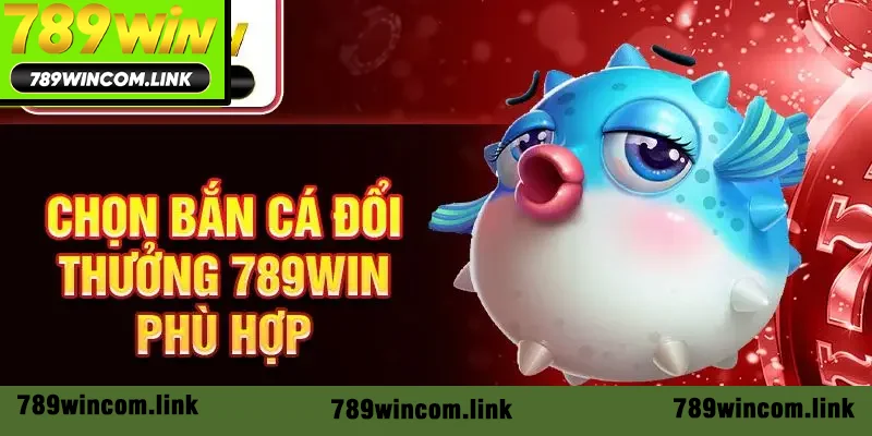 Chọn bắn cá đổi thưởng 789win phù hợp Chọn bắn cá đổi thưởng 789win phù hợp